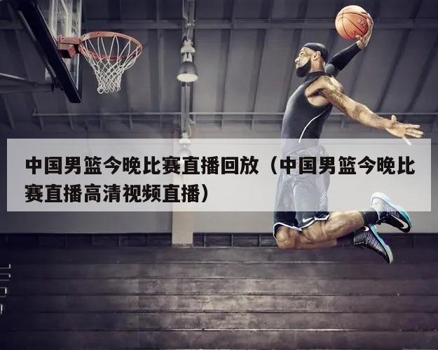 中国男篮今晚比赛直播回放（中国男篮今晚比赛直播高清视频直播）